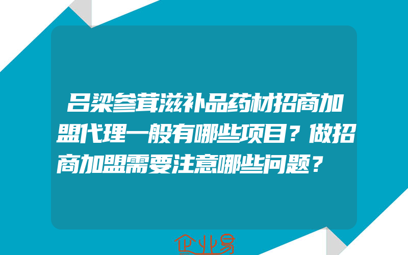 吕梁参茸滋补品药材招商加盟代理一般有哪些项目？做招商加盟需要注意哪些问题？