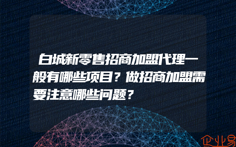 白城新零售招商加盟代理一般有哪些项目？做招商加盟需要注意哪些问题？