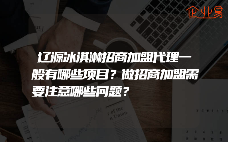 辽源冰淇淋招商加盟代理一般有哪些项目？做招商加盟需要注意哪些问题？