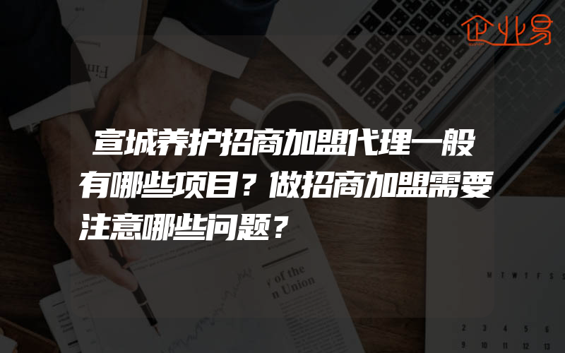 宣城养护招商加盟代理一般有哪些项目？做招商加盟需要注意哪些问题？