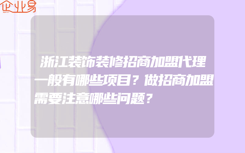 浙江装饰装修招商加盟代理一般有哪些项目？做招商加盟需要注意哪些问题？