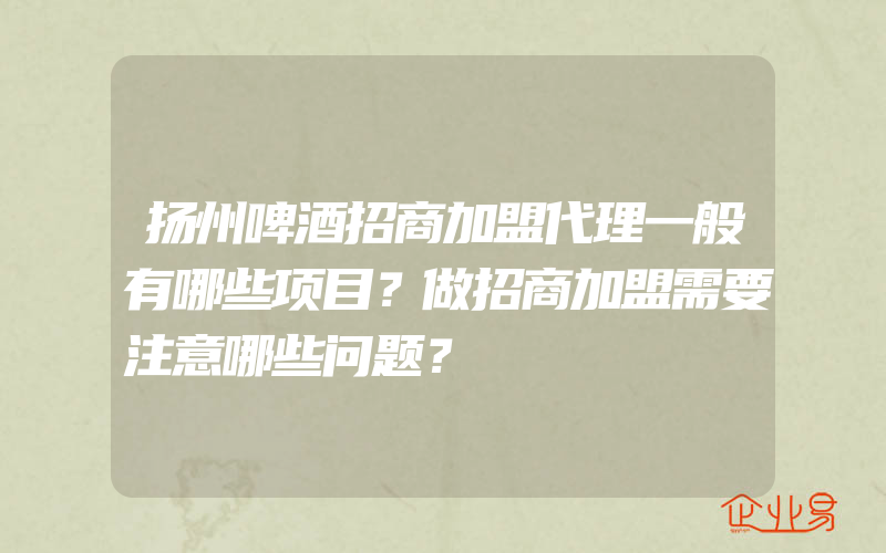 扬州啤酒招商加盟代理一般有哪些项目？做招商加盟需要注意哪些问题？