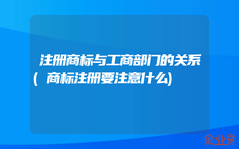 注册商标与工商部门的关系(商标注册要注意什么)