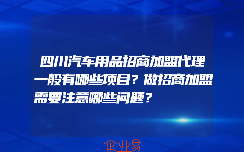 四川汽车用品招商加盟代理一般有哪些项目？做招商加盟需要注意哪些问题？