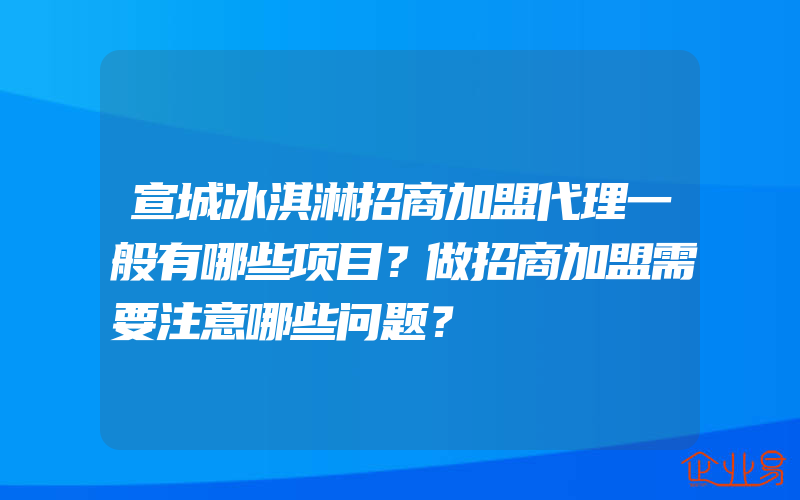 宣城冰淇淋招商加盟代理一般有哪些项目？做招商加盟需要注意哪些问题？