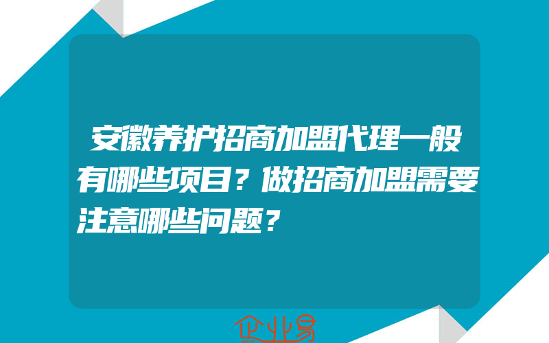 安徽养护招商加盟代理一般有哪些项目？做招商加盟需要注意哪些问题？