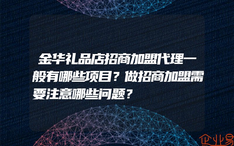 金华礼品店招商加盟代理一般有哪些项目？做招商加盟需要注意哪些问题？