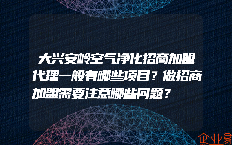 大兴安岭空气净化招商加盟代理一般有哪些项目？做招商加盟需要注意哪些问题？