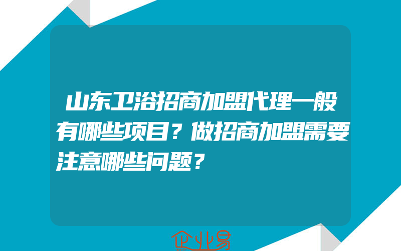 山东卫浴招商加盟代理一般有哪些项目？做招商加盟需要注意哪些问题？