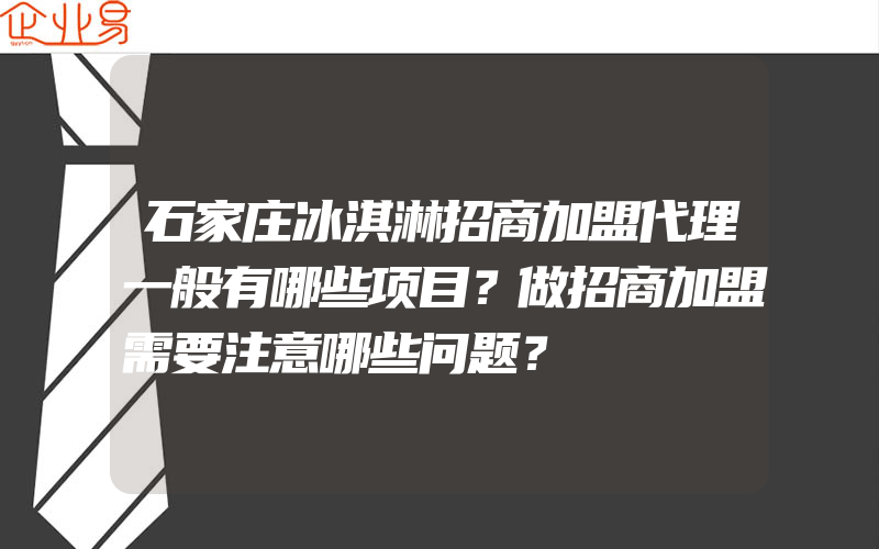 石家庄冰淇淋招商加盟代理一般有哪些项目？做招商加盟需要注意哪些问题？