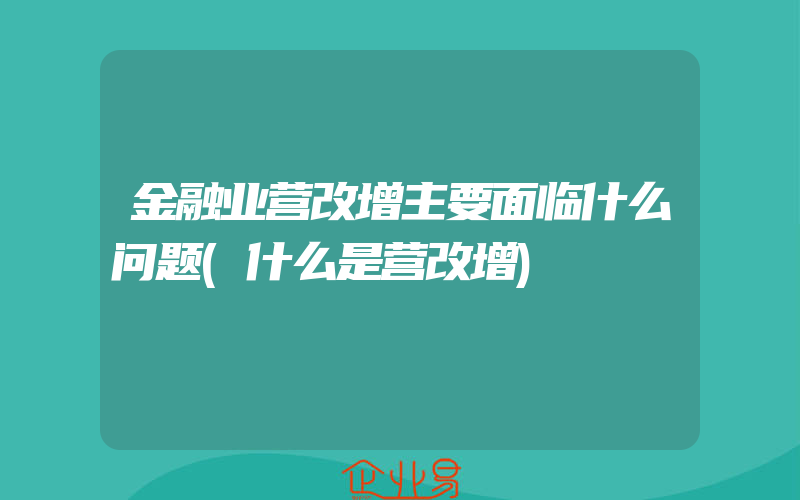 金融业营改增主要面临什么问题(什么是营改增)