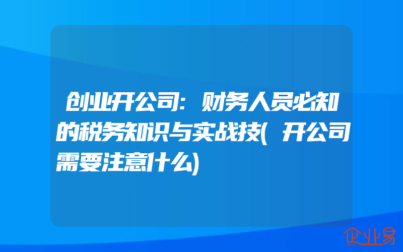 创业开公司:财务人员必知的税务知识与实战技(开公司需要注意什么)