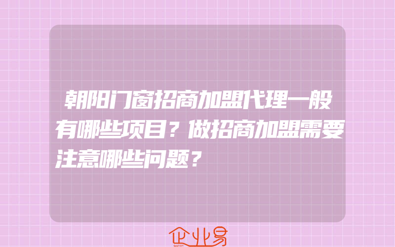 朝阳门窗招商加盟代理一般有哪些项目？做招商加盟需要注意哪些问题？