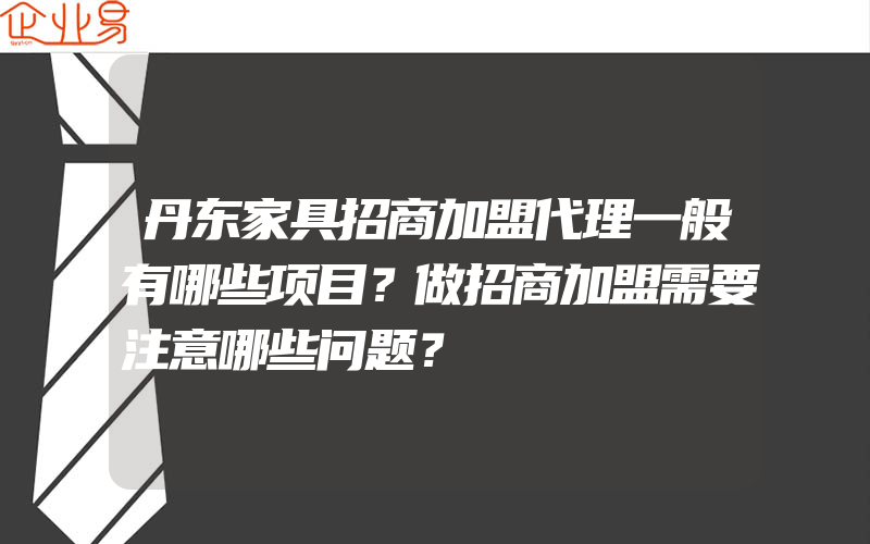 丹东家具招商加盟代理一般有哪些项目？做招商加盟需要注意哪些问题？