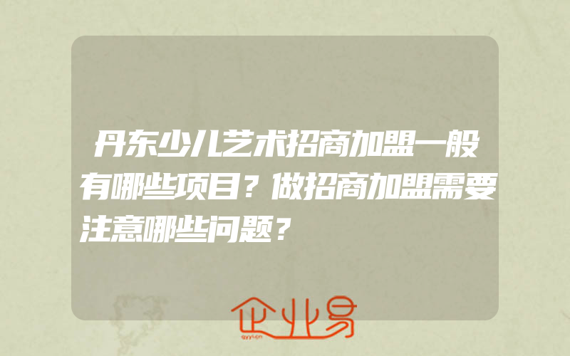 丹东少儿艺术招商加盟一般有哪些项目？做招商加盟需要注意哪些问题？