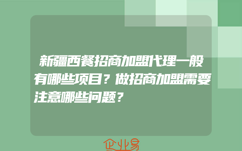 新疆西餐招商加盟代理一般有哪些项目？做招商加盟需要注意哪些问题？