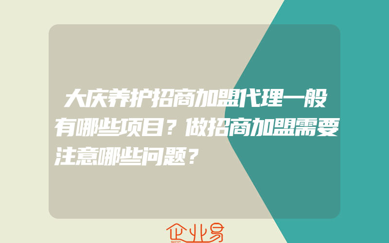 大庆养护招商加盟代理一般有哪些项目？做招商加盟需要注意哪些问题？