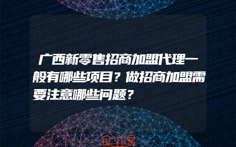 广西新零售招商加盟代理一般有哪些项目？做招商加盟需要注意哪些问题？