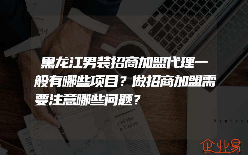 黑龙江男装招商加盟代理一般有哪些项目？做招商加盟需要注意哪些问题？