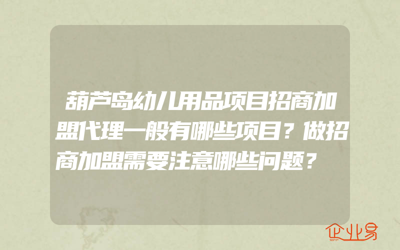 葫芦岛幼儿用品项目招商加盟代理一般有哪些项目？做招商加盟需要注意哪些问题？