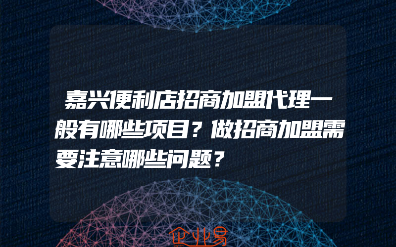 嘉兴便利店招商加盟代理一般有哪些项目？做招商加盟需要注意哪些问题？