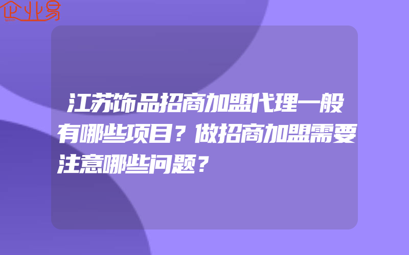 江苏饰品招商加盟代理一般有哪些项目？做招商加盟需要注意哪些问题？