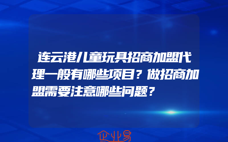 连云港儿童玩具招商加盟代理一般有哪些项目？做招商加盟需要注意哪些问题？