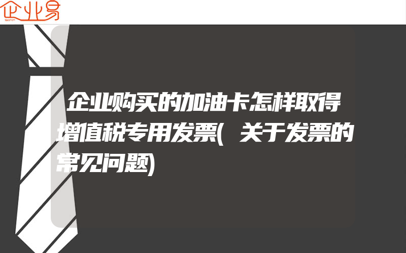 企业购买的加油卡怎样取得增值税专用发票(关于发票的常见问题)