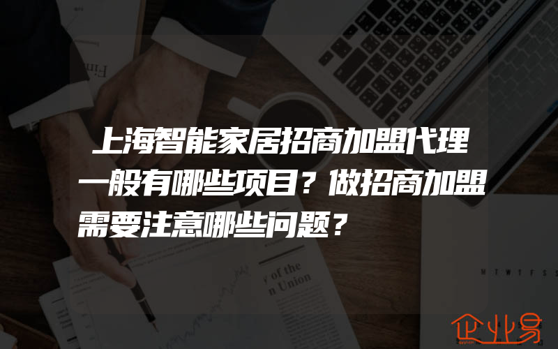 上海智能家居招商加盟代理一般有哪些项目？做招商加盟需要注意哪些问题？