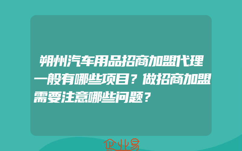 朔州汽车用品招商加盟代理一般有哪些项目？做招商加盟需要注意哪些问题？