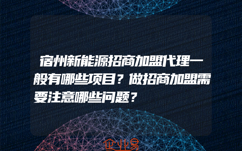 宿州新能源招商加盟代理一般有哪些项目？做招商加盟需要注意哪些问题？