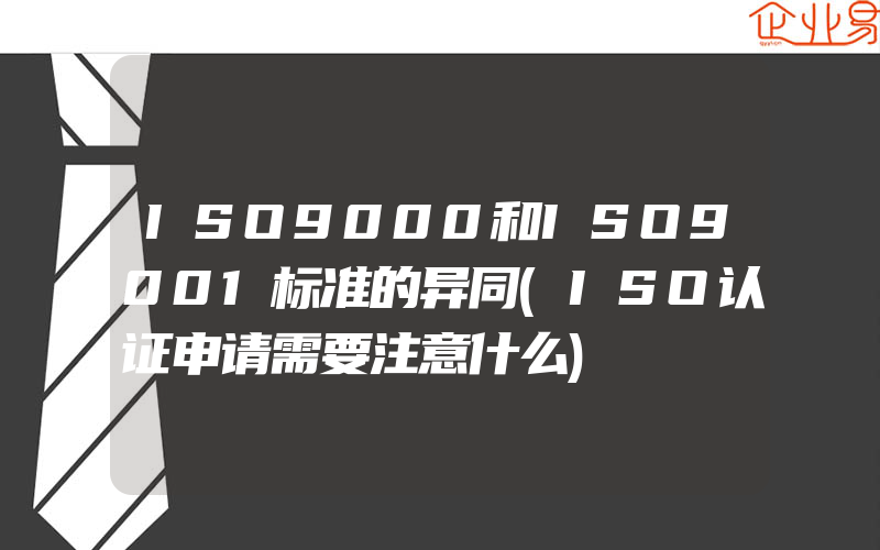 ISO9000和ISO9001标准的异同(ISO认证申请需要注意什么)