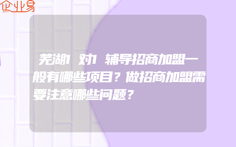 芜湖1对1辅导招商加盟一般有哪些项目？做招商加盟需要注意哪些问题？