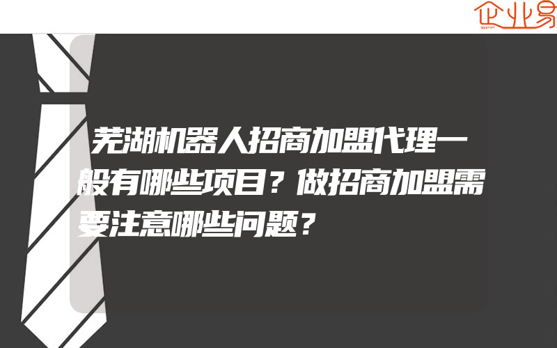 芜湖机器人招商加盟代理一般有哪些项目？做招商加盟需要注意哪些问题？