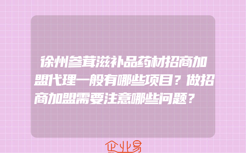 徐州参茸滋补品药材招商加盟代理一般有哪些项目？做招商加盟需要注意哪些问题？