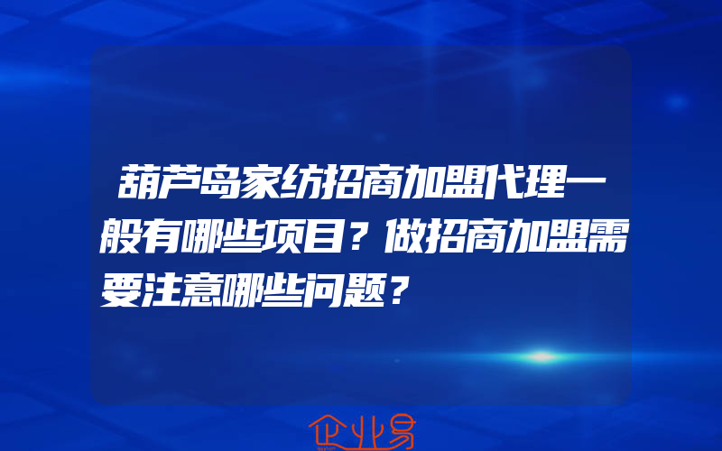 葫芦岛家纺招商加盟代理一般有哪些项目？做招商加盟需要注意哪些问题？