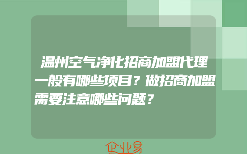 温州空气净化招商加盟代理一般有哪些项目？做招商加盟需要注意哪些问题？