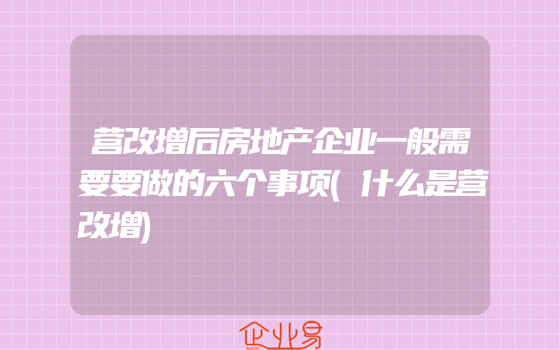 营改增后房地产企业一般需要要做的六个事项(什么是营改增)