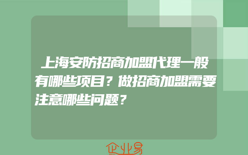 上海安防招商加盟代理一般有哪些项目？做招商加盟需要注意哪些问题？