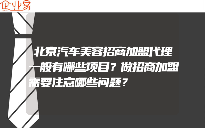 北京汽车美容招商加盟代理一般有哪些项目？做招商加盟需要注意哪些问题？