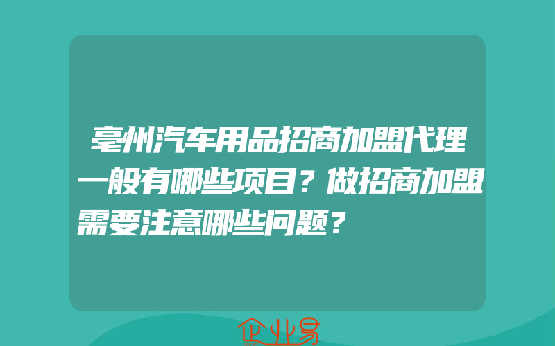 亳州汽车用品招商加盟代理一般有哪些项目？做招商加盟需要注意哪些问题？