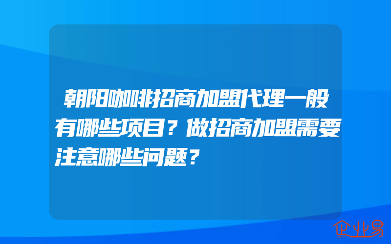 朝阳咖啡招商加盟代理一般有哪些项目？做招商加盟需要注意哪些问题？