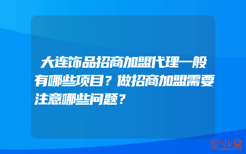 大连饰品招商加盟代理一般有哪些项目？做招商加盟需要注意哪些问题？