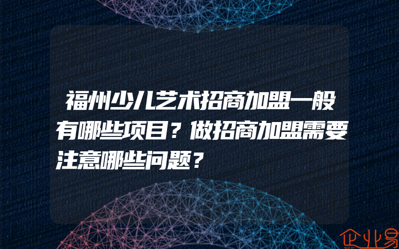 福州少儿艺术招商加盟一般有哪些项目？做招商加盟需要注意哪些问题？