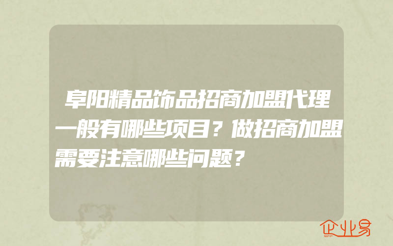 阜阳精品饰品招商加盟代理一般有哪些项目？做招商加盟需要注意哪些问题？