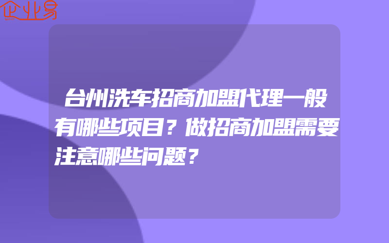 台州洗车招商加盟代理一般有哪些项目？做招商加盟需要注意哪些问题？