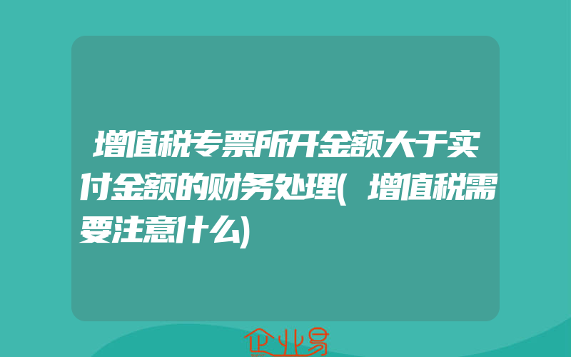 增值税专票所开金额大于实付金额的财务处理(增值税需要注意什么)