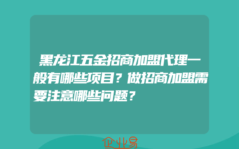 黑龙江五金招商加盟代理一般有哪些项目？做招商加盟需要注意哪些问题？