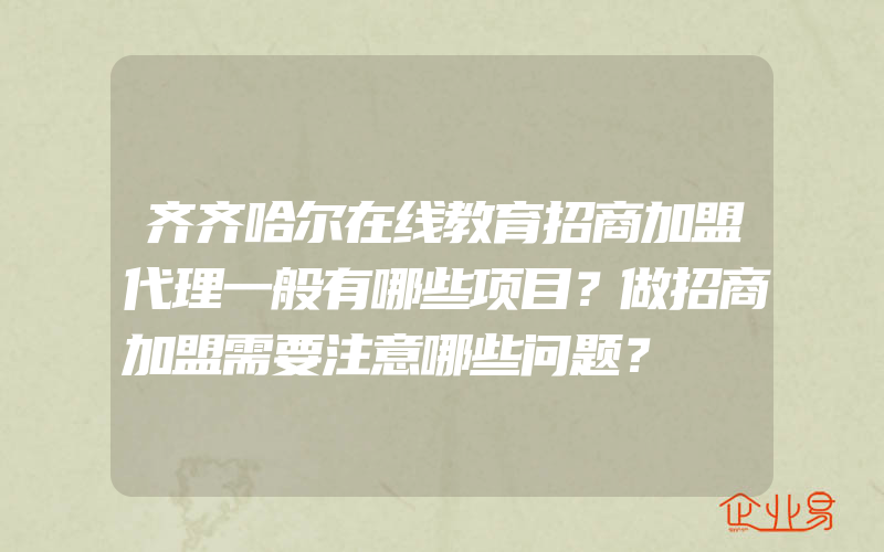 齐齐哈尔在线教育招商加盟代理一般有哪些项目？做招商加盟需要注意哪些问题？