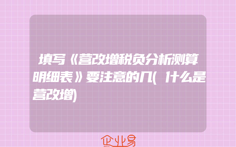 填写《营改增税负分析测算明细表》要注意的几(什么是营改增)